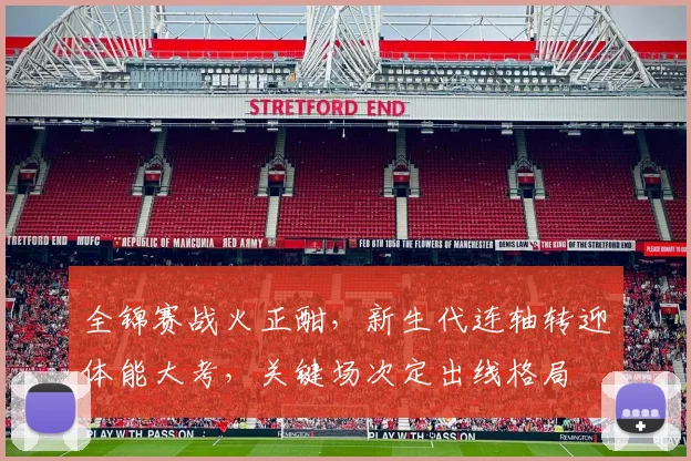 全锦赛战火正酣，新生代连轴转迎体能大考，关键场次定出线格局