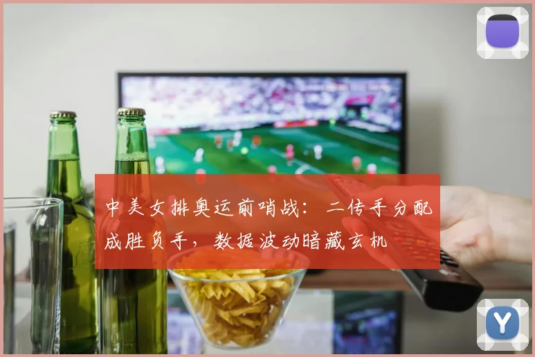 中美女排奥运前哨战：二传手分配成胜负手，数据波动暗藏玄机