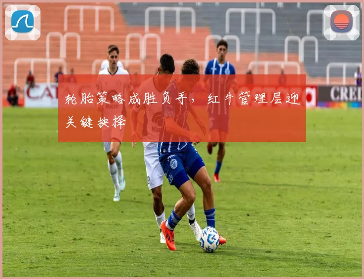 轮胎策略成胜负手，红牛管理层迎关键抉择