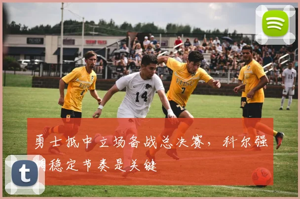 勇士抵中立场备战总决赛，科尔强调稳定节奏是关键