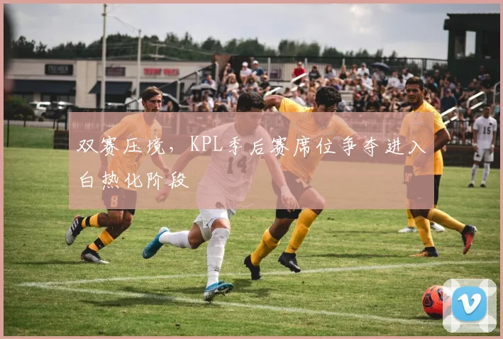 双赛压境，KPL季后赛席位争夺进入白热化阶段