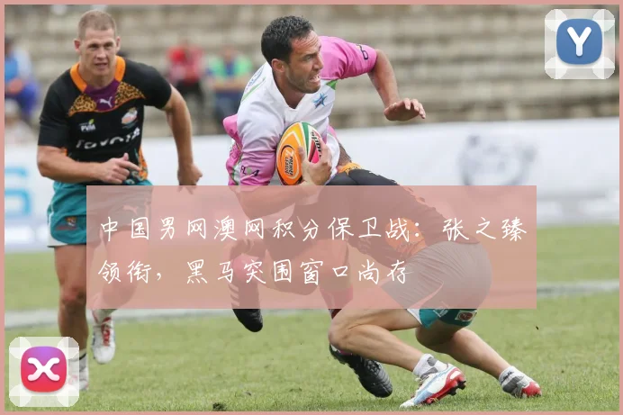 中国男网澳网积分保卫战：张之臻领衔，黑马突围窗口尚存