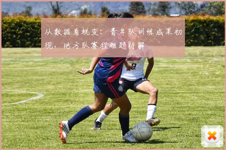 从数据看蜕变：青年队训练成果初现，地方队赛程难题待解
