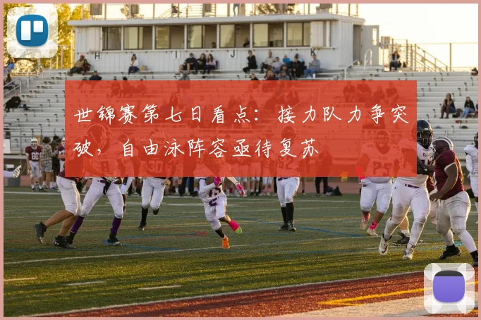 世锦赛第七日看点：接力队力争突破，自由泳阵容亟待复苏