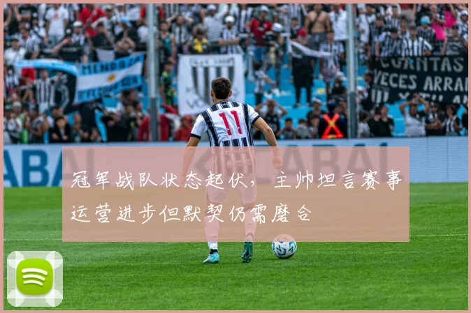 冠军战队状态起伏，主帅坦言赛事运营进步但默契仍需磨合