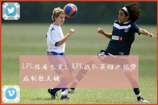 LPL格局生变：KPL战队英雄池优势成制胜关键