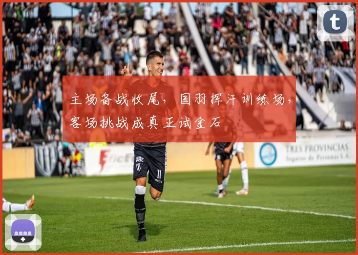 主场备战收尾，国羽挥汗训练场，客场挑战成真正试金石