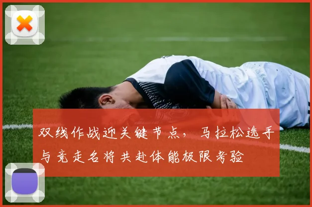 双线作战迎关键节点，马拉松选手与竞走名将共赴体能极限考验