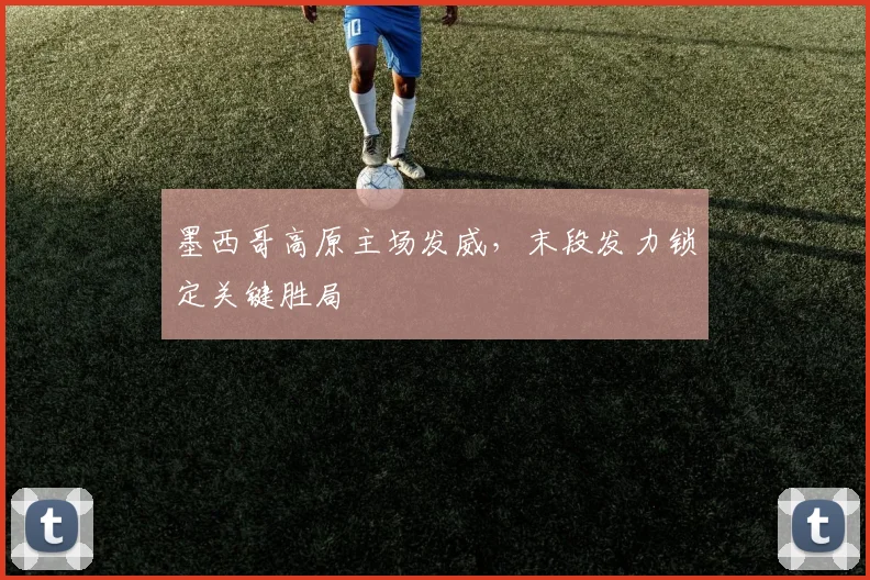 墨西哥高原主场发威，末段发力锁定关键胜局