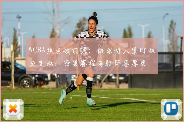 WCBA焦点战前瞻：凯尔特人紧盯积分变动，密集赛程考验阵容厚度