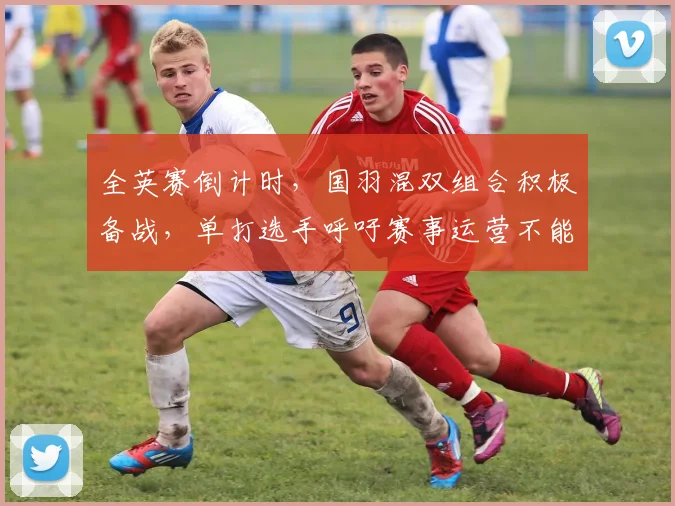 全英赛倒计时，国羽混双组合积极备战，单打选手呼吁赛事运营不能松懈