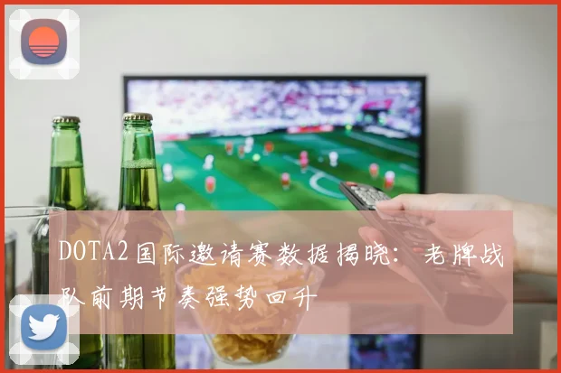 DOTA2国际邀请赛数据揭晓：老牌战队前期节奏强势回升