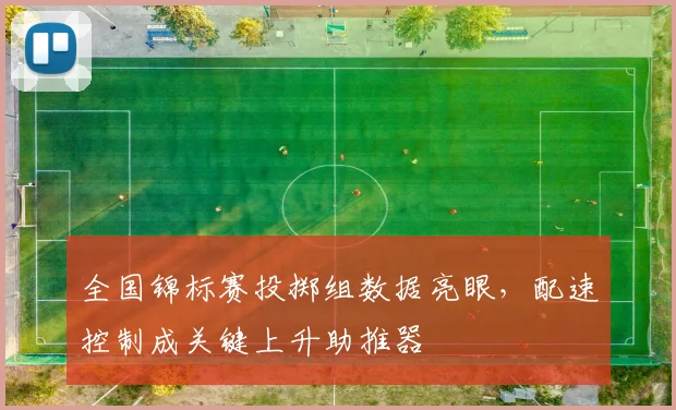 全国锦标赛投掷组数据亮眼，配速控制成关键上升助推器
