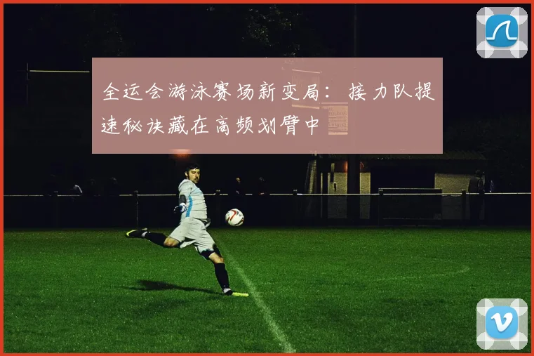 全运会游泳赛场新变局：接力队提速秘诀藏在高频划臂中