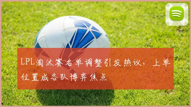 LPL淘汰赛名单调整引发热议，上单位置成各队博弈焦点