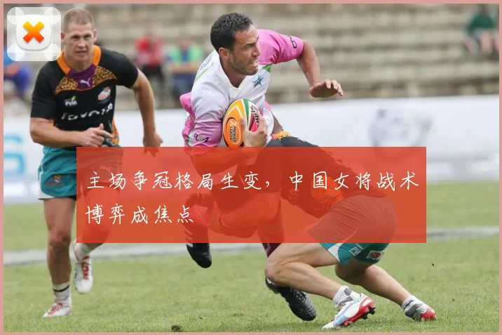主场争冠格局生变，中国女将战术博弈成焦点