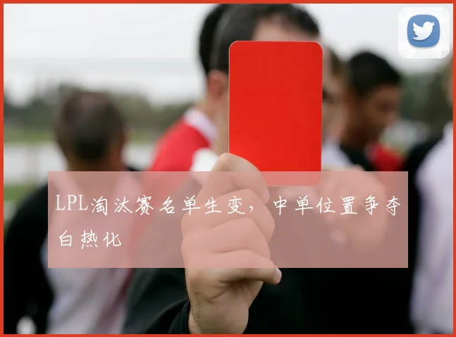 LPL淘汰赛名单生变，中单位置争夺白热化
