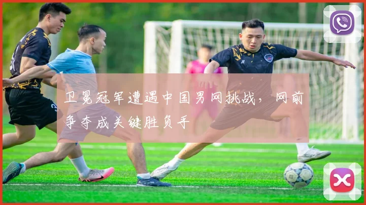 卫冕冠军遭遇中国男网挑战，网前争夺成关键胜负手