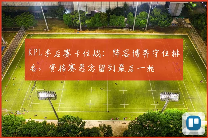 KPL季后赛卡位战：阵容博弈守住排名，资格赛悬念留到最后一轮