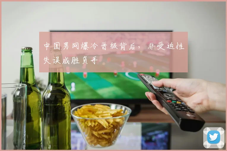 中国男网爆冷晋级背后，非受迫性失误成胜负手