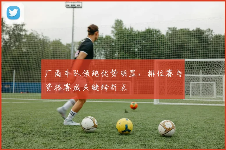 厂商车队领跑优势明显，排位赛与资格赛成关键转折点
