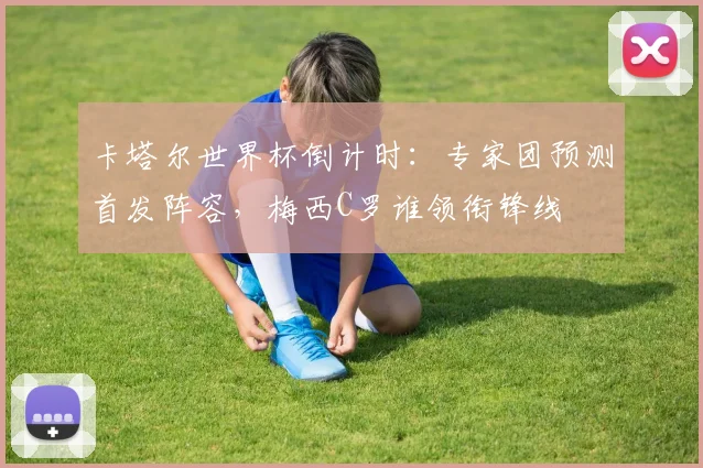 卡塔尔世界杯倒计时：专家团预测首发阵容，梅西C罗谁领衔锋线