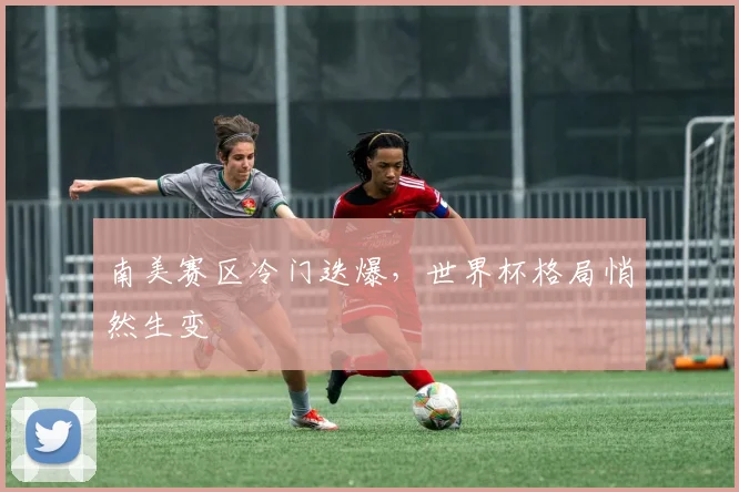 南美赛区冷门迭爆，世界杯格局悄然生变