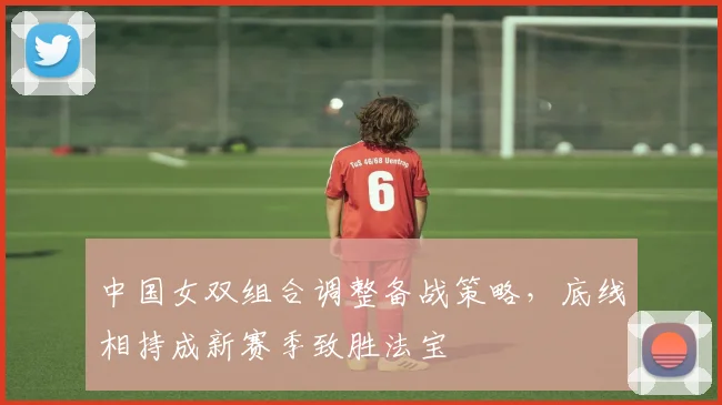 中国女双组合调整备战策略，底线相持成新赛季致胜法宝