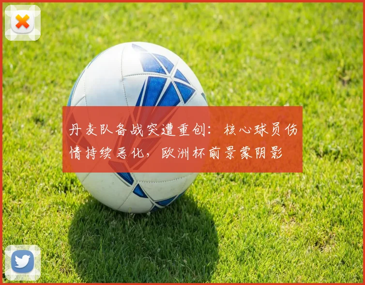 丹麦队备战突遭重创：核心球员伤情持续恶化，欧洲杯前景蒙阴影