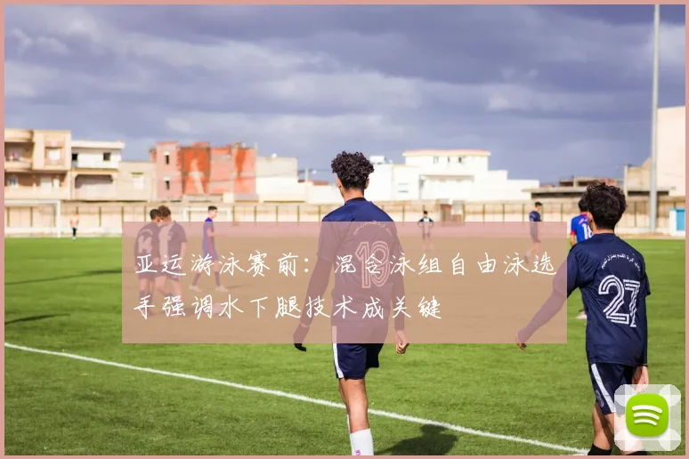 亚运游泳赛前：混合泳组自由泳选手强调水下腿技术成关键
