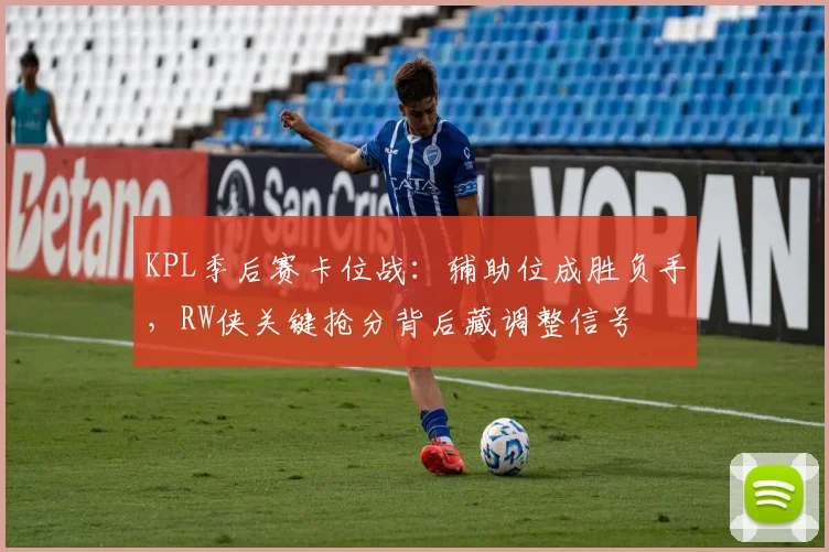 KPL季后赛卡位战：辅助位成胜负手，RW侠关键抢分背后藏调整信号