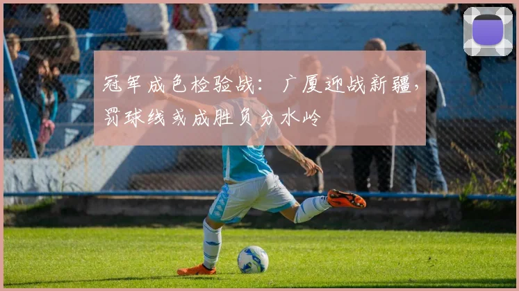 冠军成色检验战：广厦迎战新疆，罚球线或成胜负分水岭
